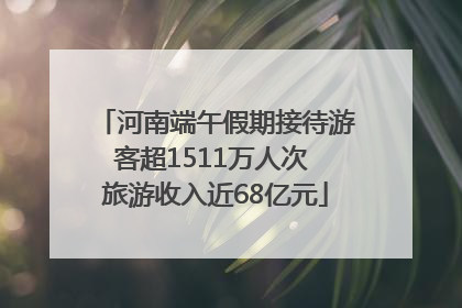 河南端午假期接待游客超1511万人次 旅游收入近68亿元