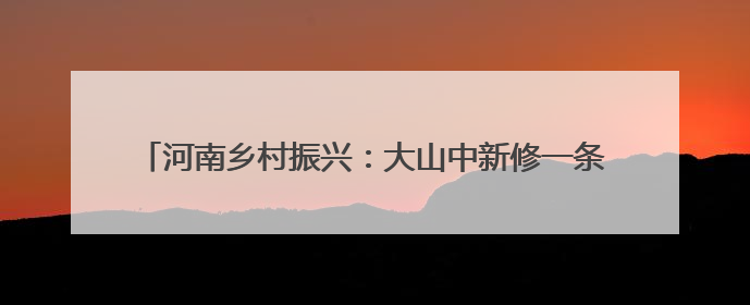 河南乡村振兴：大山中新修一条路 可古村寻幽 与野人共舞