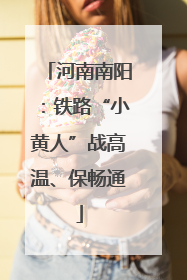 河南南阳：铁路“小黄人”战高温、保畅通