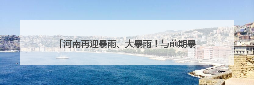 河南再迎暴雨、大暴雨！与前期暴雨区有重叠，局部可达200毫米