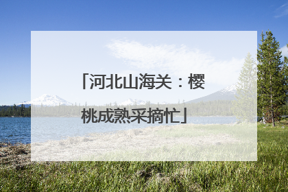 河北山海关：樱桃成熟采摘忙