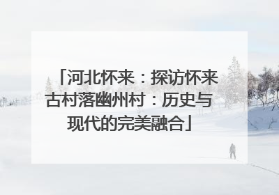 河北怀来：探访怀来古村落幽州村：历史与现代的完美融合