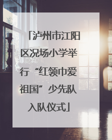 泸州市江阳区况场小学举行“红领巾爱祖国”少先队入队仪式