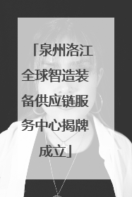 泉州洛江全球智造装备供应链服务中心揭牌成立