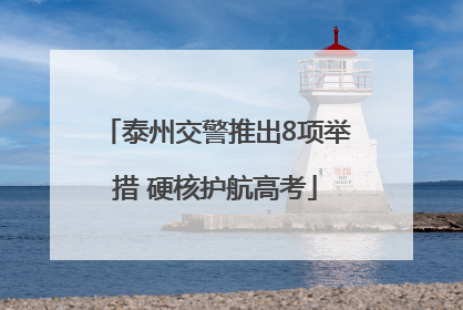 泰州交警推出8项举措 硬核护航高考