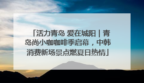 活力青岛 爱在城阳｜青岛尚小咖咖啡季启幕，中韩消费新场景点燃夏日热情
