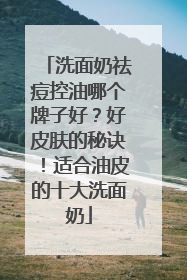 洗面奶祛痘控油哪个牌子好？好皮肤的秘诀！适合油皮的十大洗面奶