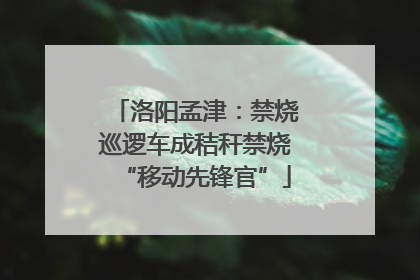 洛阳孟津：禁烧巡逻车成秸秆禁烧“移动先锋官”