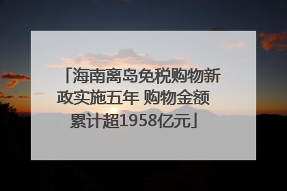 海南离岛免税购物新政实施五年 购物金额累计超1958亿元