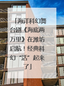 海洋科幻舞台剧《海底两万里》在潍坊启航！经典科幻“活”起来了