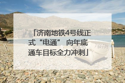 济南地铁4号线正式“电通” 向年底通车目标全力冲刺