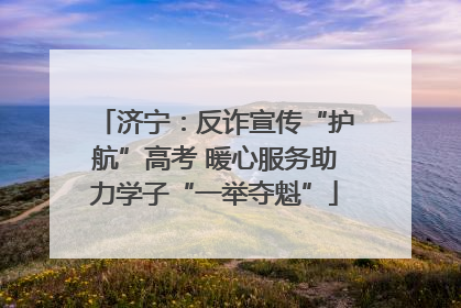 济宁：反诈宣传“护航”高考 暖心服务助力学子“一举夺魁”