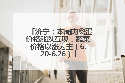济宁：本周肉禽蛋价格涨跌互现，蔬菜价格以涨为主（6.20-6.26）
