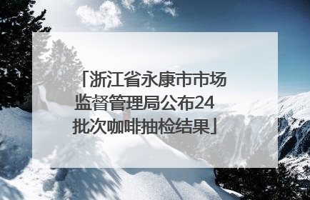 浙江省永康市市场监督管理局公布24批次咖啡抽检结果