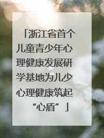 浙江省首个儿童青少年心理健康发展研学基地为儿少心理健康筑起“心盾”