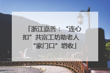 浙江嘉善：“连心扣”共富工坊助老人“家门口”增收