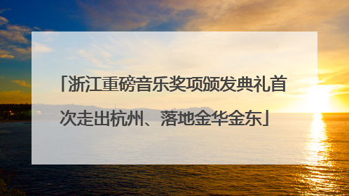 浙江重磅音乐奖项颁发典礼首次走出杭州、落地金华金东