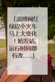 淄博网红绿皮小火车马上大变化！始发站、运行时间都有改……