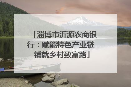 淄博市沂源农商银行：赋能特色产业链 铺就乡村致富路