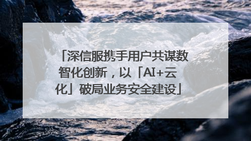 深信服携手用户共谋数智化创新，以「AI+云化」破局业务安全建设