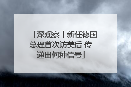 深观察丨新任德国总理首次访美后 传递出何种信号