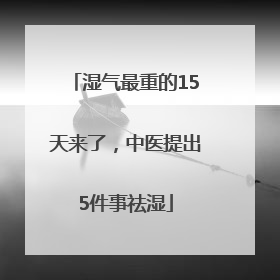 湿气最重的15天来了，中医提出5件事祛湿