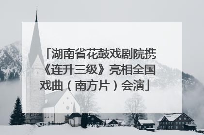 湖南省花鼓戏剧院携《连升三级》亮相全国戏曲（南方片）会演