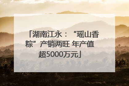 湖南江永：“瑶山香粽”产销两旺 年产值超5000万元