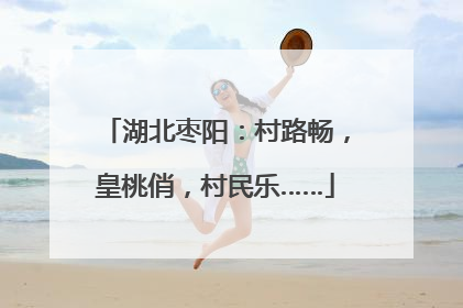 湖北枣阳：村路畅，皇桃俏，村民乐……