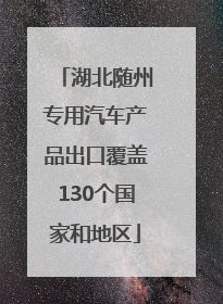 湖北随州专用汽车产品出口覆盖130个国家和地区