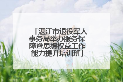 湛江市退役军人事务局举办服务保障暨思想权益工作能力提升培训班