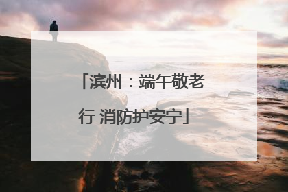 滨州：端午敬老行 消防护安宁