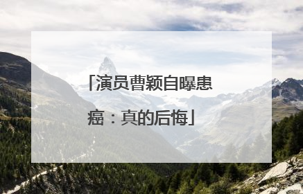 演员曹颖自曝患癌：真的后悔