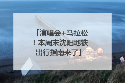 演唱会+马拉松！本周末沈阳地铁出行指南来了
