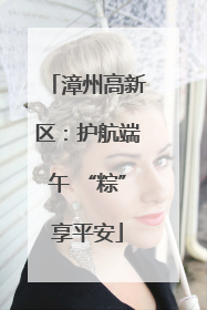 漳州高新区：护航端午 “粽”享平安
