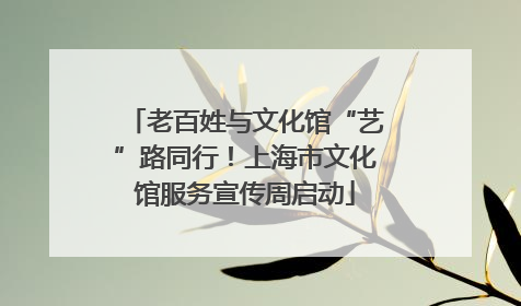 老百姓与文化馆“艺”路同行！上海市文化馆服务宣传周启动