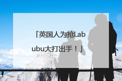 英国人为抢Labubu大打出手！