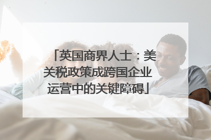 英国商界人士：美关税政策成跨国企业运营中的关键障碍