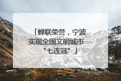 蝉联荣誉，宁波实现全国文明城市“七连冠”