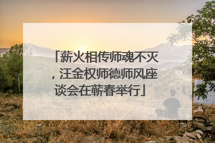 薪火相传师魂不灭，汪金权师德师风座谈会在蕲春举行
