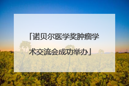 诺贝尔医学奖肿瘤学术交流会成功举办