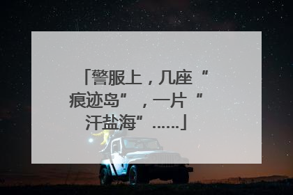 警服上，几座“痕迹岛”，一片“汗盐海”……
