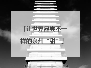 让世界品尝不一样的泉州“甜”