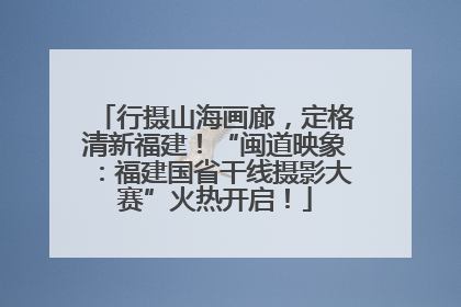 行摄山海画廊，定格清新福建！“闽道映象：福建国省干线摄影大赛”火热开启！
