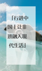 行进中国丨让非遗融入现代生活