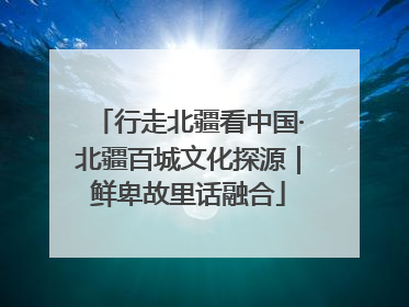 行走北疆看中国·北疆百城文化探源｜鲜卑故里话融合