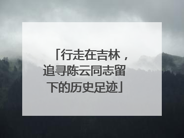行走在吉林，追寻陈云同志留下的历史足迹