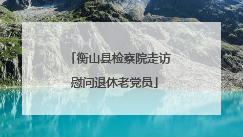 衡山县检察院走访慰问退休老党员