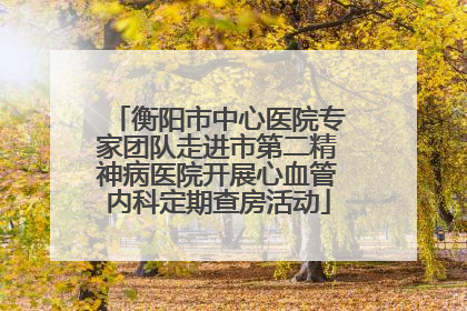 衡阳市中心医院专家团队走进市第二精神病医院开展心血管内科定期查房活动