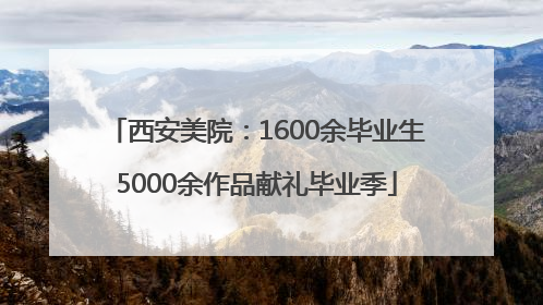 西安美院：1600余毕业生5000余作品献礼毕业季